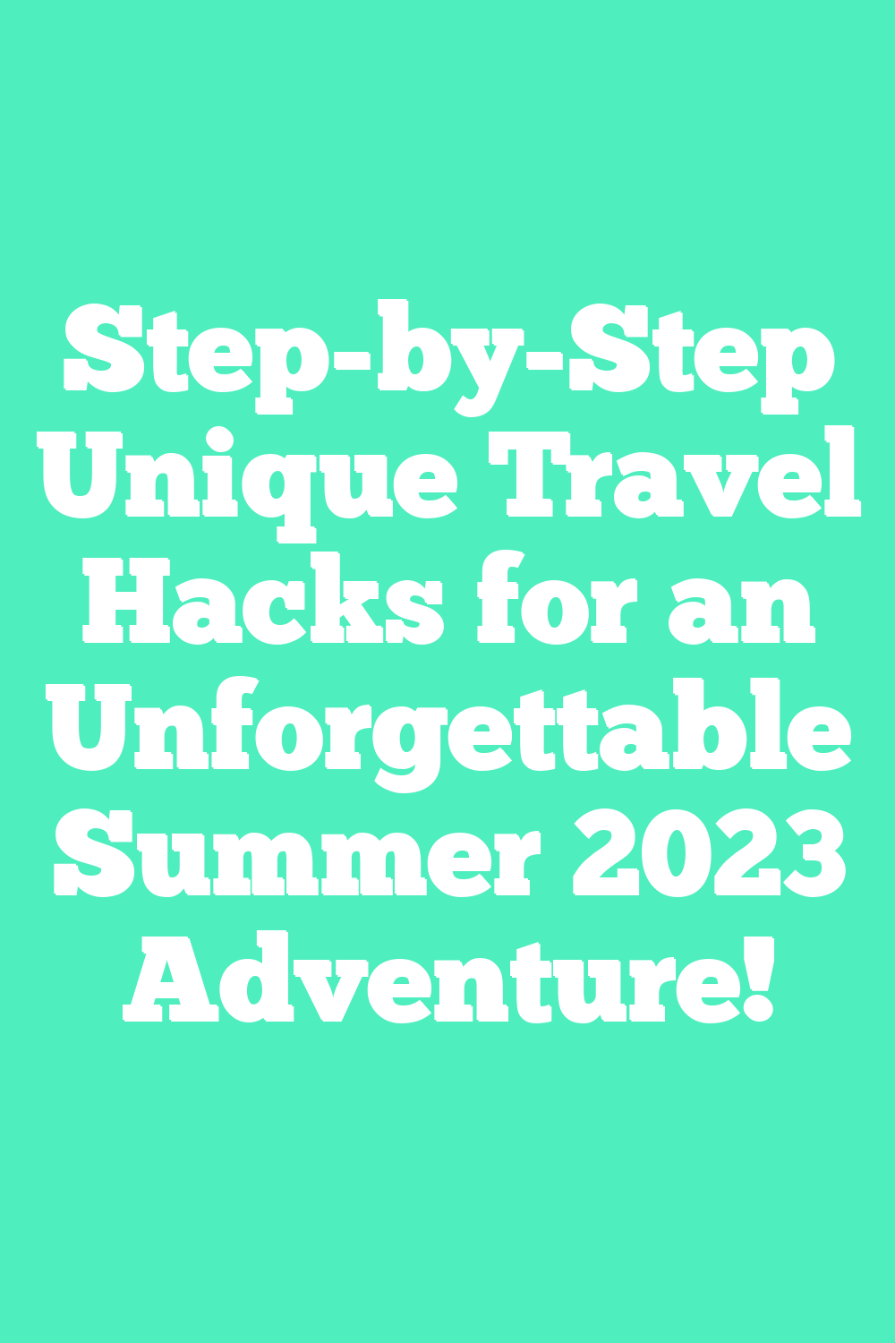 Step-by-Step Unique Travel Hacks for an Unforgettable Summer 2023 Adventure!
